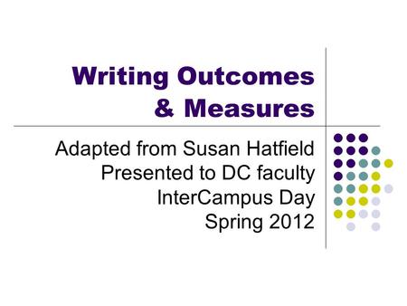 Writing Outcomes & Measures Adapted from Susan Hatfield Presented to DC faculty InterCampus Day Spring 2012.