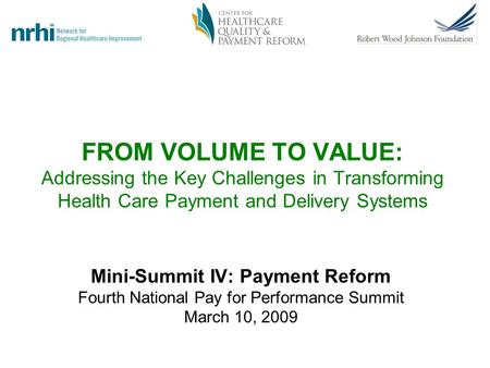 FROM VOLUME TO VALUE: Addressing the Key Challenges in Transforming Health Care Payment and Delivery Systems Mini-Summit IV: Payment Reform Fourth National.