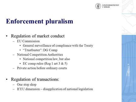 Enforcement pluralism Regulation of market conduct –EU Commission General surveillance of compliance with the Treaty “Trustbuster”: DG Comp –National Competition.