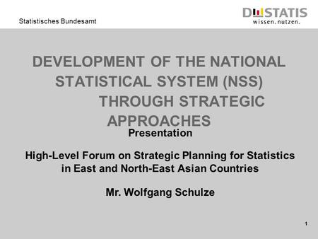 1 Statistisches Bundesamt DEVELOPMENT OF THE NATIONAL STATISTICAL SYSTEM (NSS) THROUGH STRATEGIC APPROACHES Presentation High-Level Forum on Strategic.