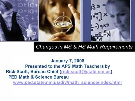 1 Changes in MS & HS Math Requirements January 7, 2008 Presented to the APS Math Teachers by Rick Scott, Bureau Chief