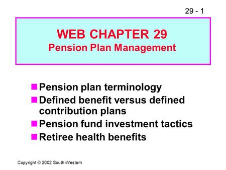 29 - 1 Copyright © 2002 South-Western Pension plan terminology Defined benefit versus defined contribution plans Pension fund investment tactics Retiree.