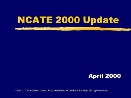 NCATE 2000 Update April 2000 © 1997-2000, National Council for Accreditation of Teacher Education. All rights reserved.