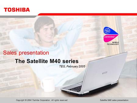 Copyright © 2004 Toshiba Corporation. All rights reserved.Satellite M40 sales presentation1 Sales presentation The Satellite M40 series TEG, February 2005.