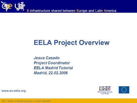 FP6−2004−Infrastructures−6-SSA-026409 www.eu-eela.org E-infrastructure shared between Europe and Latin America EELA Project Overview Jesus Casado Project.