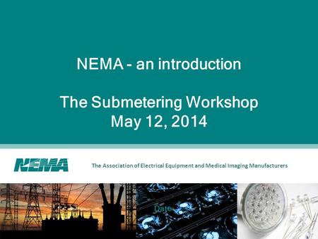 The Association of Electrical Equipment and Medical Imaging Manufacturers NEMA - an introduction The Submetering Workshop May 12, 2014 Date.