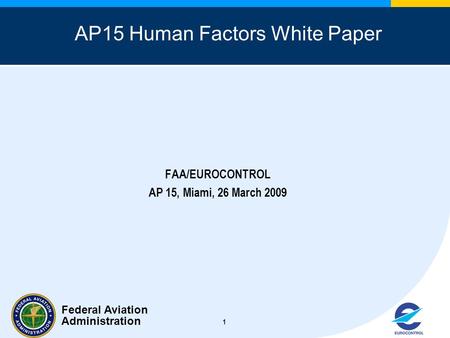 Federal Aviation Administration 1 AP15 Human Factors White Paper FAA/EUROCONTROL AP 15, Miami, 26 March 2009.