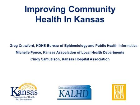 Improving Community Health In Kansas Greg Crawford, KDHE Bureau of Epidemiology and Public Health Informatics Michelle Ponce, Kansas Association of Local.