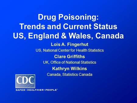 Drug Poisoning: Trends and Current Status US, England & Wales, Canada Lois A. Fingerhut US, National Center for Health Statistics Clare Griffiths UK, Office.