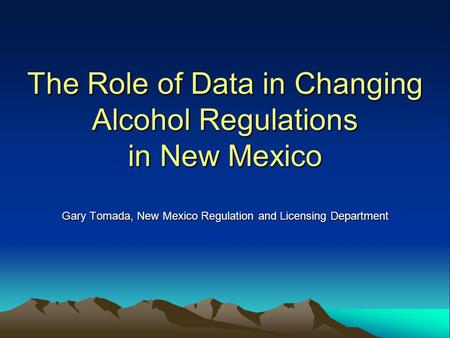 The Role of Data in Changing Alcohol Regulations in New Mexico Gary Tomada, New Mexico Regulation and Licensing Department Adapted from: C:\Documents and.
