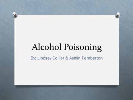 Alcohol Poisoning By: Lindsey Collier & Ashlin Pemberton.