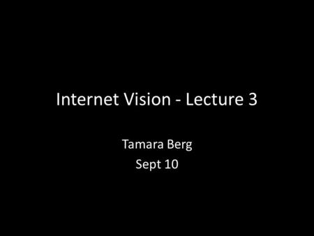 Internet Vision - Lecture 3 Tamara Berg Sept 10. New Lecture Time Mondays 10:00am-12:30pm in 2311 Monday (9/15) we will have a general Computer Vision.