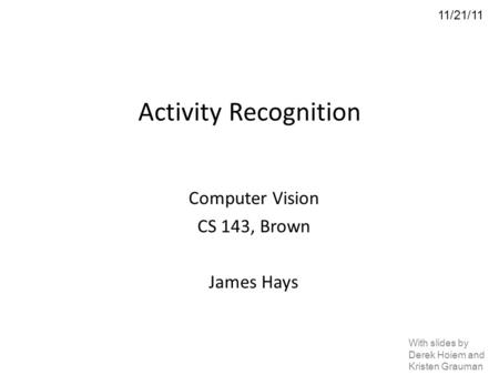Activity Recognition Computer Vision CS 143, Brown James Hays 11/21/11 With slides by Derek Hoiem and Kristen Grauman.