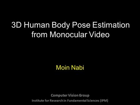 3D Human Body Pose Estimation from Monocular Video Moin Nabi Computer Vision Group Institute for Research in Fundamental Sciences (IPM)