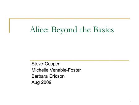 1 Alice: Beyond the Basics Steve Cooper Michelle Venable-Foster Barbara Ericson Aug 2009.