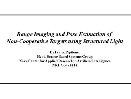 Range Imaging and Pose Estimation of Non-Cooperative Targets using Structured Light Dr Frank Pipitone, Head, Sensor Based Systems Group Navy Center for.