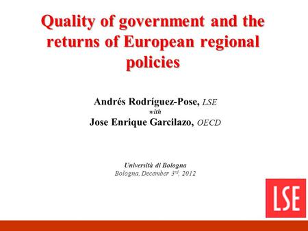 Quality of government and the returns of European regional policies Andrés Rodríguez-Pose, LSE with Jose Enrique Garcilazo, OECD Università di Bologna.