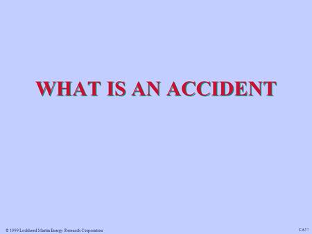 © 1999 Lockheed Martin Energy Research Corporation CA57 WHAT IS AN ACCIDENT.