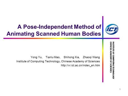 INSTITUTE OF COMPUTING TECHNOLOGYCHINESE ACADEMY OF SCIENCES 1 A Pose-Independent Method of Animating Scanned Human Bodies Yong Yu, Tianlu Mao, Shihong.
