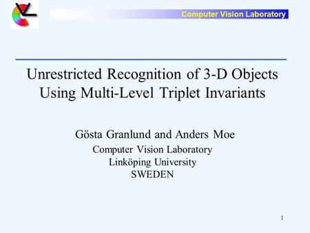Computer Vision Laboratory 1 Unrestricted Recognition of 3-D Objects Using Multi-Level Triplet Invariants Gösta Granlund and Anders Moe Computer Vision.