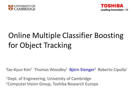 Online Multiple Classifier Boosting for Object Tracking Tae-Kyun Kim 1 Thomas Woodley 1 Björn Stenger 2 Roberto Cipolla 1 1 Dept. of Engineering, University.