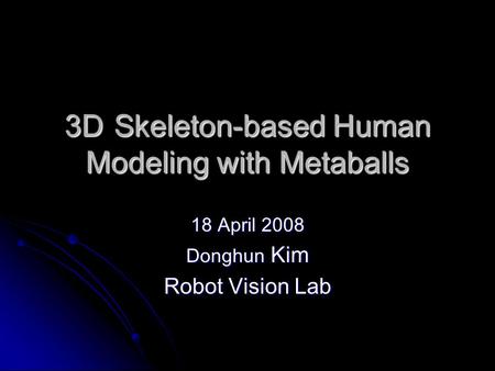 3DSkeleton-based Human Modeling with Metaballs 18 April 2008 Donghun Kim Robot Vision Lab.