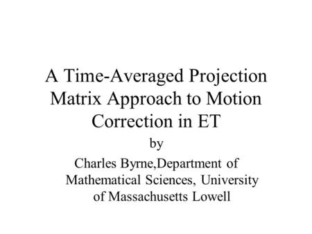 A Time-Averaged Projection Matrix Approach to Motion Correction in ET by Charles Byrne,Department of Mathematical Sciences, University of Massachusetts.