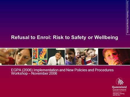 Refusal to Enrol: Risk to Safety or Wellbeing EGPA (2006) Implementation and New Policies and Procedures Workshop – November 2006.