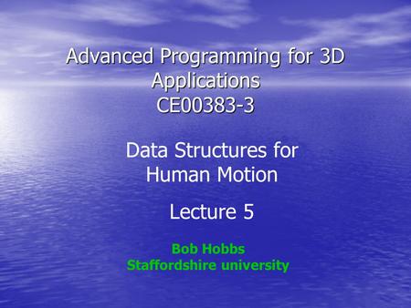Advanced Programming for 3D Applications CE00383-3 Bob Hobbs Staffordshire university Data Structures for Human Motion Lecture 5.