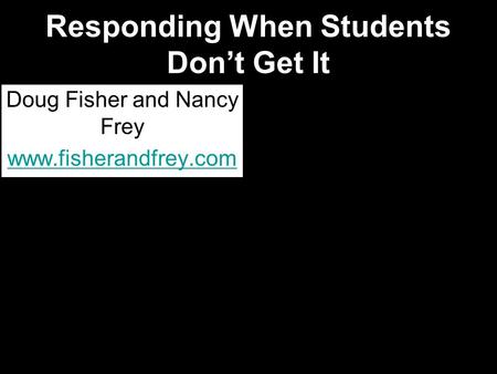 Responding When Students Don’t Get It Doug Fisher and Nancy Frey www.fisherandfrey.com.