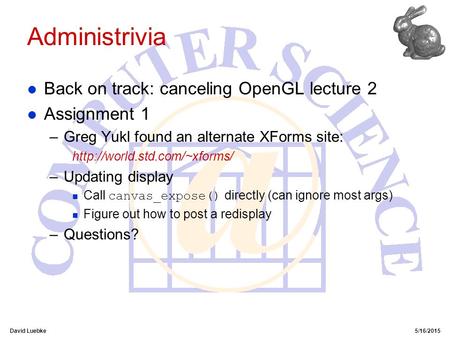 David Luebke5/16/2015 Administrivia l Back on track: canceling OpenGL lecture 2 l Assignment 1 –Greg Yukl found an alternate XForms site: