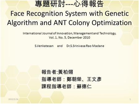 專題研討 --- 心得報告 Face Recognition System with Genetic Algorithm and ANT Colony Optimization International Journal of Innovation, Management and Technology,