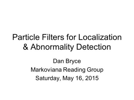 Particle Filters for Localization & Abnormality Detection Dan Bryce Markoviana Reading Group Saturday, May 16, 2015.