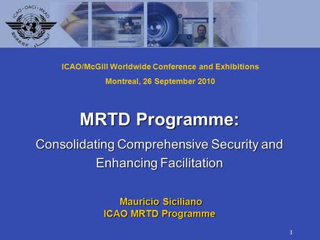 1 MRTD Programme: Consolidating Comprehensive Security and Enhancing Facilitation Mauricio Siciliano Mauricio Siciliano ICAO MRTD Programme ICAO/McGill.