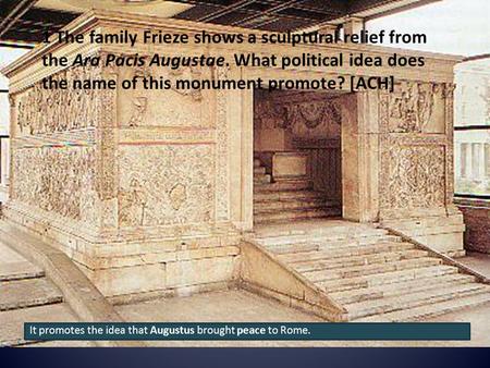 1 The family Frieze shows a sculptural relief from the Ara Pacis Augustae. What political idea does the name of this monument promote? [ACH] It promotes.