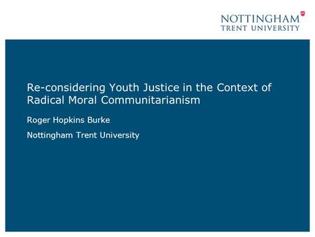 Re-considering Youth Justice in the Context of Radical Moral Communitarianism Roger Hopkins Burke Nottingham Trent University.