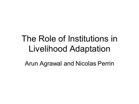 The Role of Institutions in Livelihood Adaptation Arun Agrawal and Nicolas Perrin.