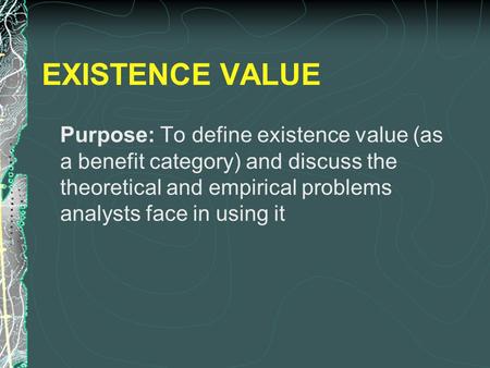 EXISTENCE VALUE Purpose: To define existence value (as a benefit category) and discuss the theoretical and empirical problems analysts face in using it.