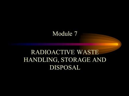 Module 7 RADIOACTIVE WASTE HANDLING, STORAGE AND DISPOSAL.
