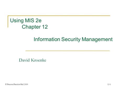 © Pearson Prentice Hall 2009 12-1 Using MIS 2e Chapter 12 Information Security Management David Kroenke.