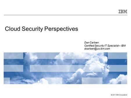 © 2011 IBM Corporation Cloud Security Perspectives Dan Carlsen Certified Security IT Specialist – IBM