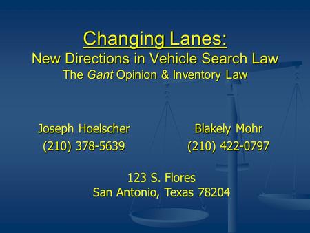 Changing Lanes: New Directions in Vehicle Search Law The Gant Opinion & Inventory Law Joseph Hoelscher (210) 378-5639 Blakely Mohr (210) 422-0797 123 S.