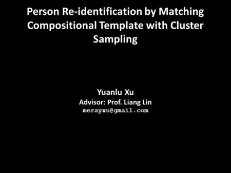 Yuanlu Xu Advisor: Prof. Liang Lin Person Re-identification by Matching Compositional Template with Cluster Sampling.