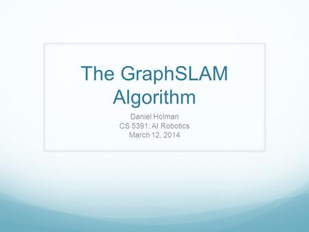 The GraphSLAM Algorithm Daniel Holman CS 5391: AI Robotics March 12, 2014.