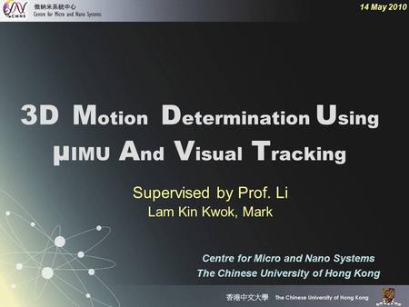 3D M otion D etermination U sing µ IMU A nd V isual T racking 14 May 2010 Centre for Micro and Nano Systems The Chinese University of Hong Kong Supervised.