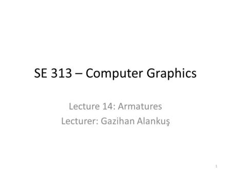 SE 313 – Computer Graphics Lecture 14: Armatures Lecturer: Gazihan Alankuş 1.