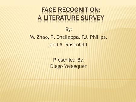 By: W. Zhao, R. Chellappa, P.J. Phillips, and A. Rosenfeld Presented By: Diego Velasquez.