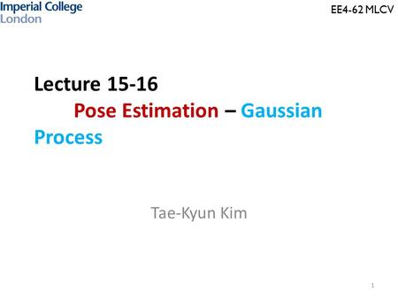 Lecture 15-16 Pose Estimation – Gaussian Process Tae-Kyun Kim 1 EE4-62 MLCV.