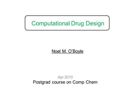 Computational Drug Design Apr 2010 Postgrad course on Comp Chem Noel M. O’Boyle.
