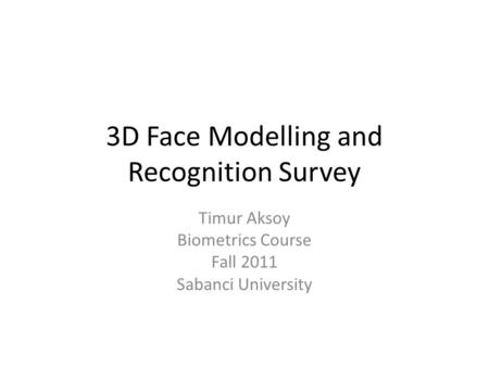 3D Face Modelling and Recognition Survey Timur Aksoy Biometrics Course Fall 2011 Sabanci University.